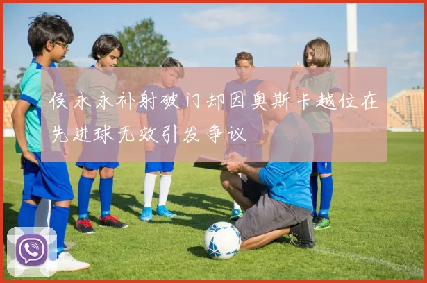 侯永永补射破门却因奥斯卡越位在先进球无效引发争议