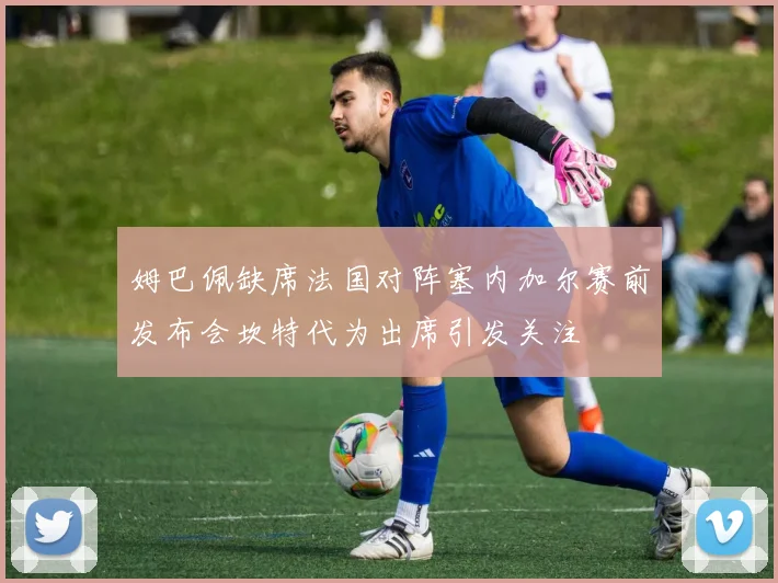 姆巴佩缺席法国对阵塞内加尔赛前发布会坎特代为出席引发关注