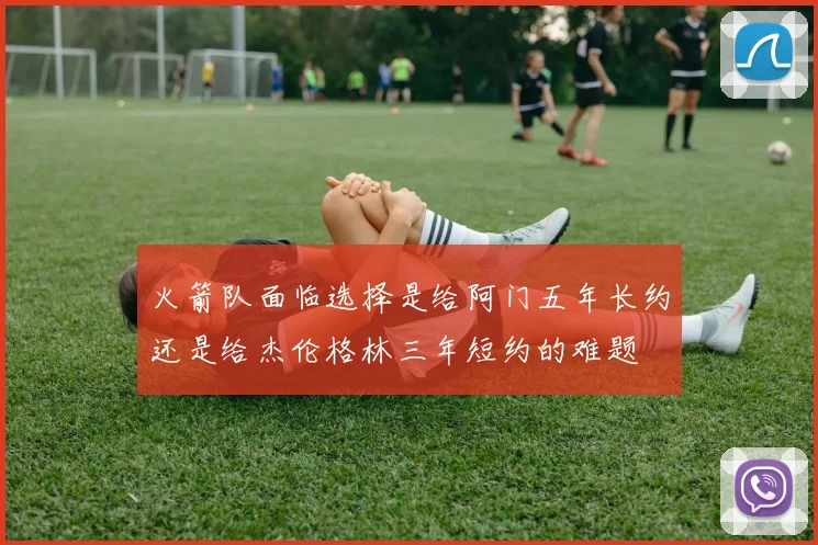火箭队面临选择是给阿门五年长约还是给杰伦格林三年短约的难题