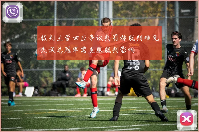 裁判主管回应争议判罚称裁判难免失误总冠军需克服裁判影响