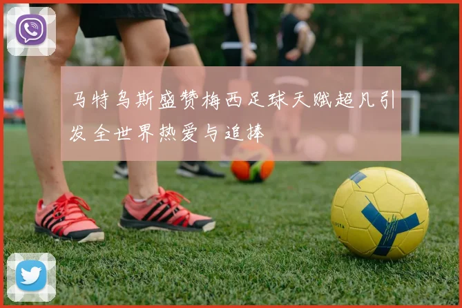 马特乌斯盛赞梅西足球天赋超凡引发全世界热爱与追捧
