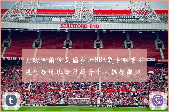刘晓宇前往美国参加NBA夏季联赛并进行教练班学习提升个人执教能力