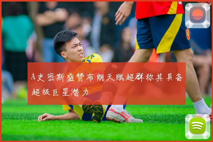 A史密斯盛赞布朗天赋超群称其具备超级巨星潜力