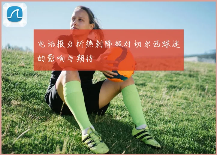 电讯报分析热刺降级对切尔西球迷的影响与期待