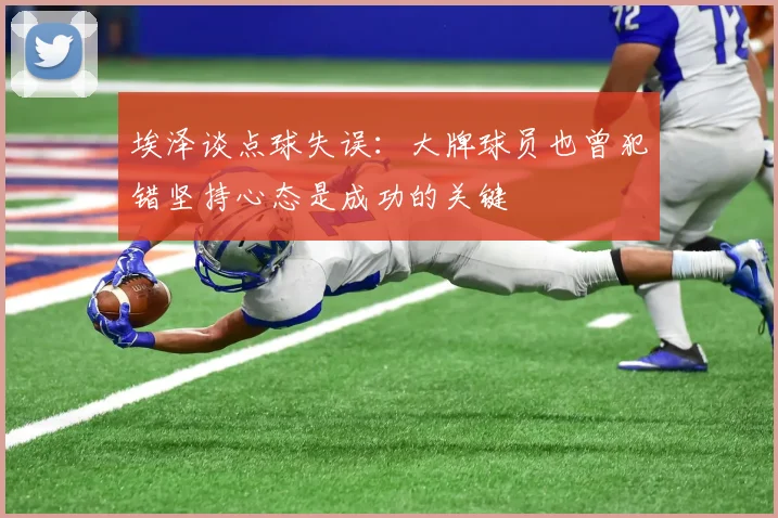 埃泽谈点球失误：大牌球员也曾犯错坚持心态是成功的关键