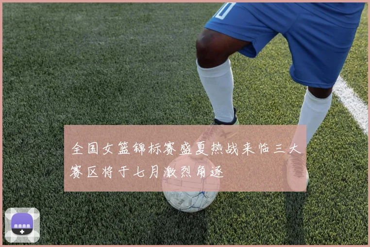 全国女篮锦标赛盛夏热战来临三大赛区将于七月激烈角逐