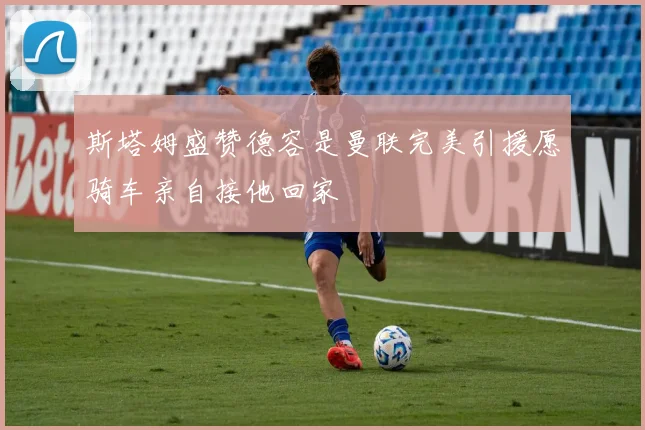 斯塔姆盛赞德容是曼联完美引援愿骑车亲自接他回家