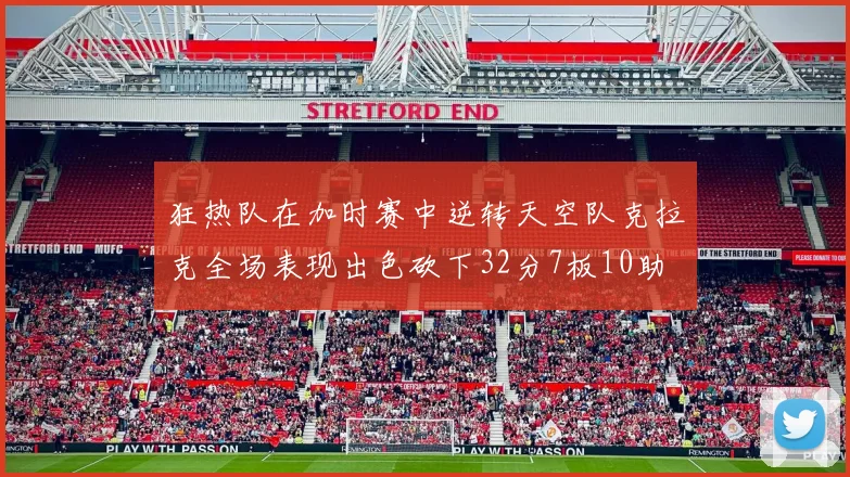 狂热队在加时赛中逆转天空队克拉克全场表现出色砍下32分7板10助