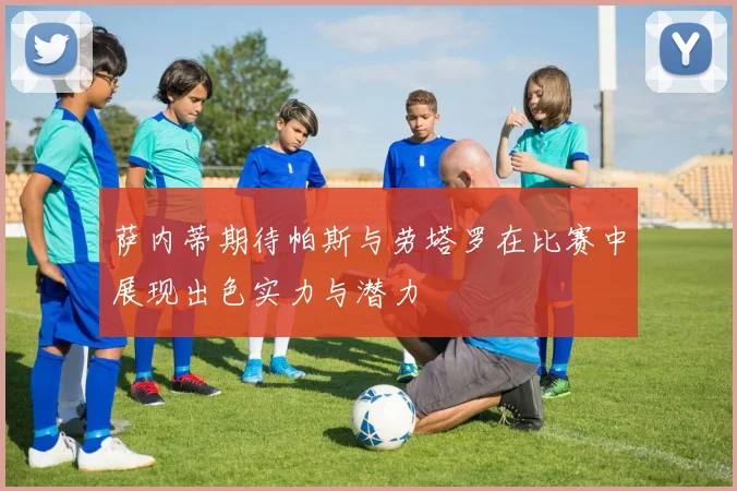 萨内蒂期待帕斯与劳塔罗在比赛中展现出色实力与潜力