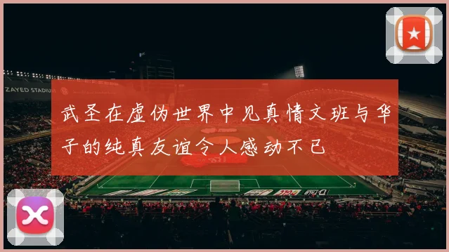 武圣在虚伪世界中见真情文班与华子的纯真友谊令人感动不已