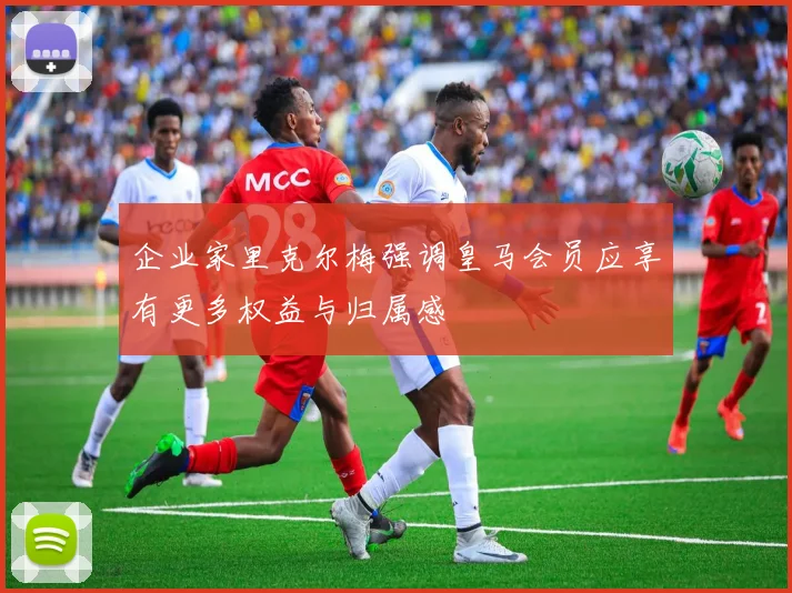企业家里克尔梅强调皇马会员应享有更多权益与归属感