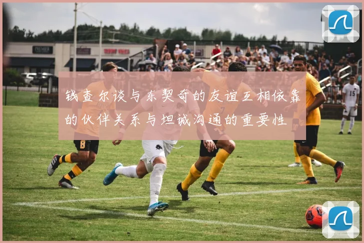 钱查尔谈与东契奇的友谊互相依靠的伙伴关系与坦诚沟通的重要性