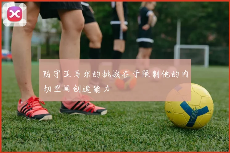防守亚马尔的挑战在于限制他的内切空间创造能力