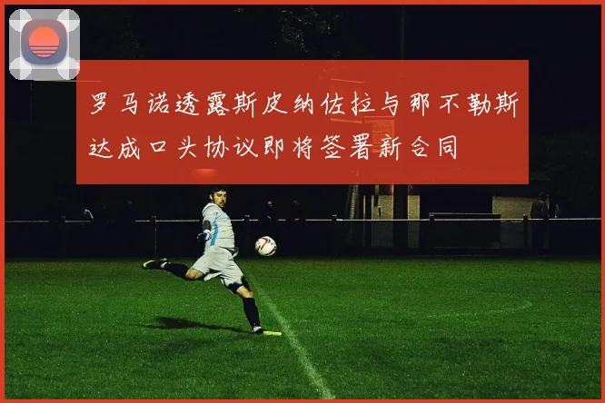 罗马诺透露斯皮纳佐拉与那不勒斯达成口头协议即将签署新合同