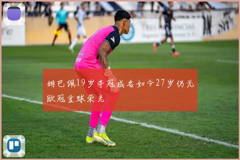 姆巴佩19岁夺冠成名如今27岁仍无欧冠金球荣光