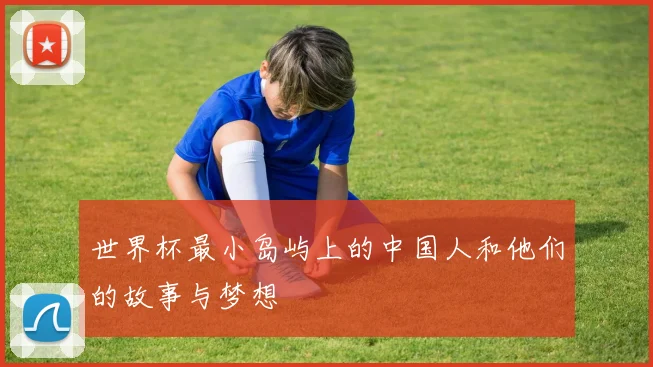 世界杯最小岛屿上的中国人和他们的故事与梦想