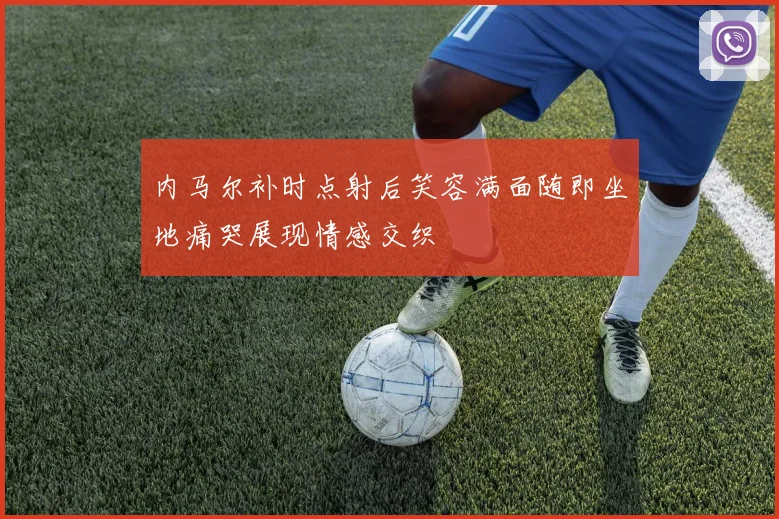 内马尔补时点射后笑容满面随即坐地痛哭展现情感交织