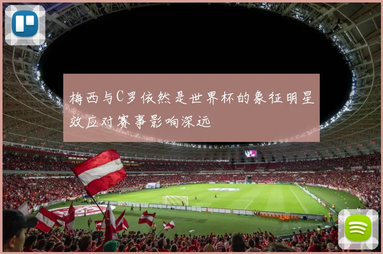 梅西与C罗依然是世界杯的象征明星效应对赛事影响深远