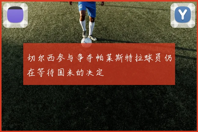 切尔西参与争夺帕莱斯特拉球员仍在等待国米的决定