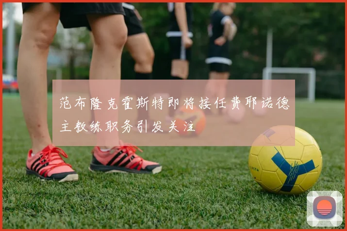 范布隆克霍斯特即将接任费耶诺德主教练职务引发关注
