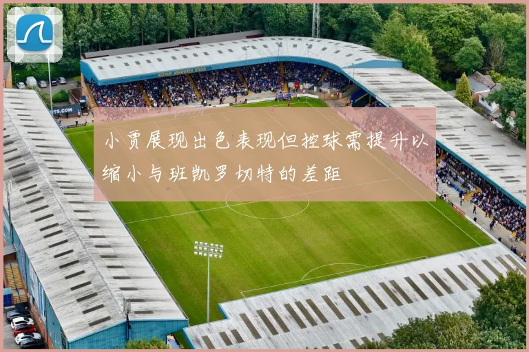 小贾展现出色表现但控球需提升以缩小与班凯罗切特的差距
