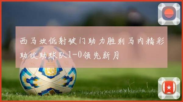西马坎低射破门助力胜利马内精彩助攻助球队1-0领先新月