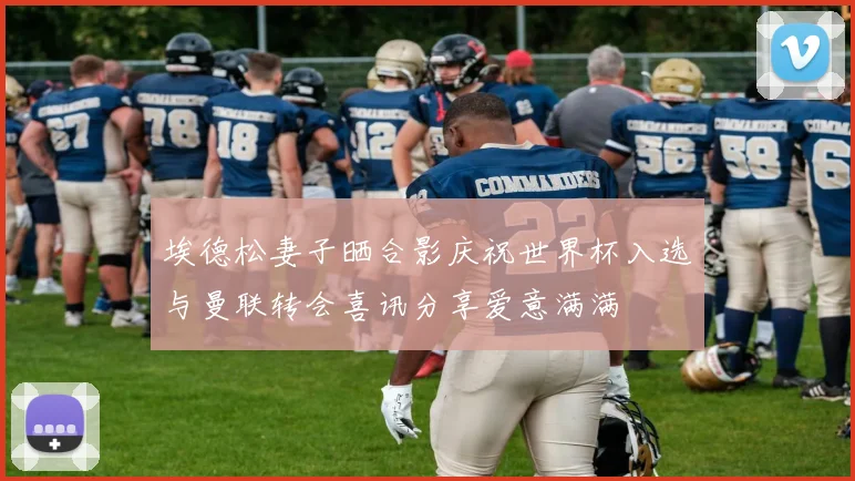 埃德松妻子晒合影庆祝世界杯入选与曼联转会喜讯分享爱意满满