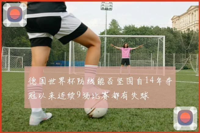 德国世界杯防线能否坚固自14年夺冠以来连续9场比赛都有失球