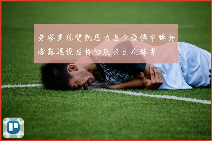 劳塔罗称赞凯恩为当今最强中锋并透露退役后将彻底淡出足球界