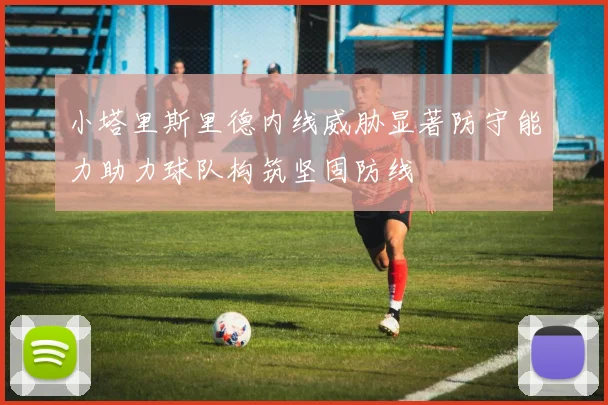 小塔里斯里德内线威胁显著防守能力助力球队构筑坚固防线