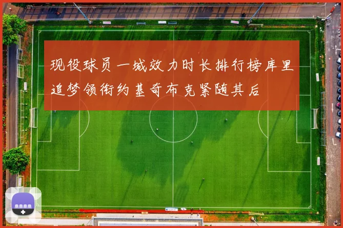 现役球员一城效力时长排行榜库里追梦领衔约基奇布克紧随其后